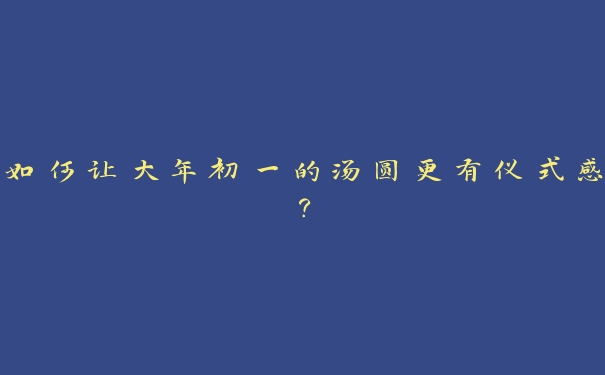 如何让大年初一的汤圆更有仪式感？