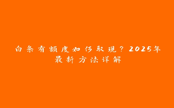 白条有额度如何取现？2025年最新方法详解