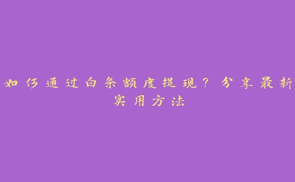 如何通过白条额度提现？分享最新实用方法