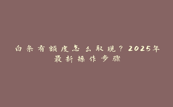 白条有额度怎么取现？2025年最新操作步骤