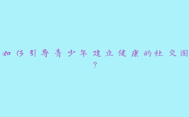 如何引导青少年建立健康的社交圈？