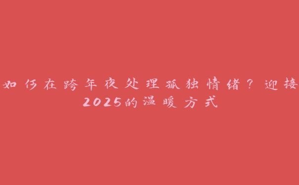 如何在跨年夜处理孤独情绪？迎接2025的温暖方式