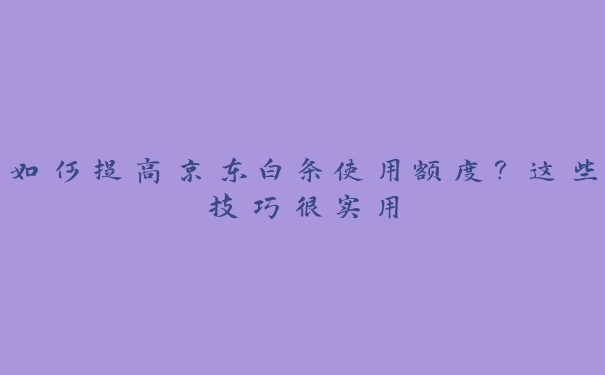 如何提高京东白条使用额度？这些技巧很实用