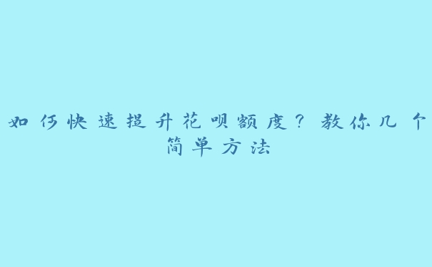 如何快速提升花呗额度？教你几个简单方法