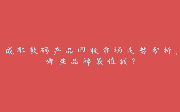 成都数码产品回收市场走势分析，哪些品牌最值钱？