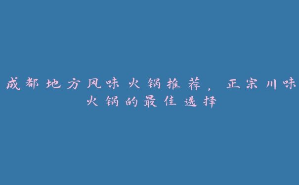 成都地方风味火锅推荐，正宗川味火锅的最佳选择