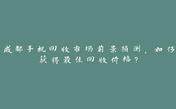 成都手机回收市场前景预测，如何获得最佳回收价格？