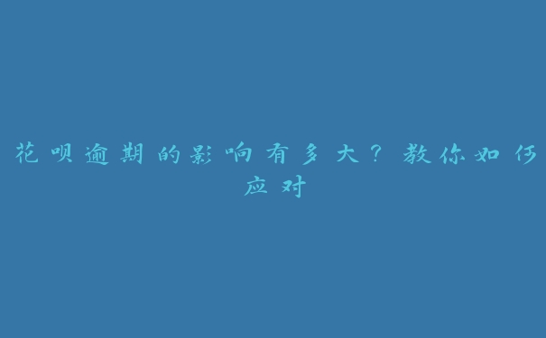 花呗逾期的影响有多大？教你如何应对