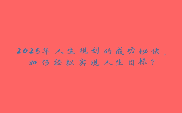 2025年人生规划的成功秘诀，如何轻松实现人生目标？