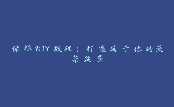 绿植DIY教程：打造属于你的蔬菜盆景