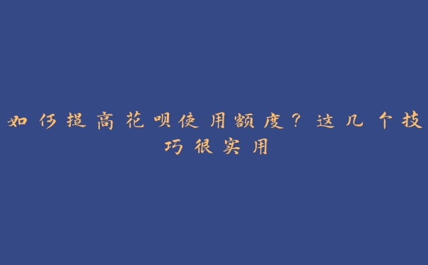 如何提高花呗使用额度？这几个技巧很实用