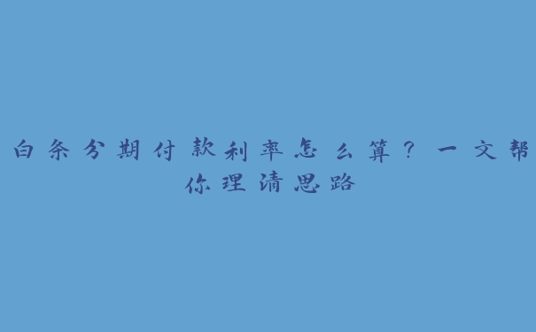 白条分期付款利率怎么算？一文帮你理清思路