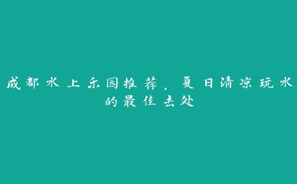 成都水上乐园推荐，夏日清凉玩水的最佳去处