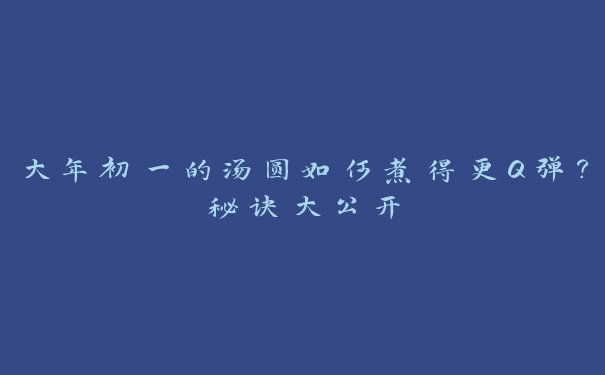 大年初一的汤圆如何煮得更Q弹？秘诀大公开