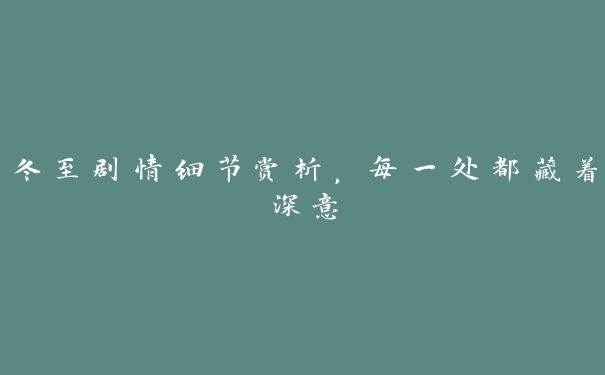 冬至剧情细节赏析，每一处都藏着深意