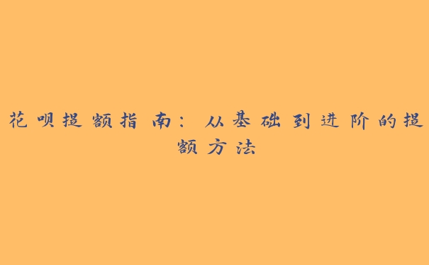 花呗提额指南：从基础到进阶的提额方法