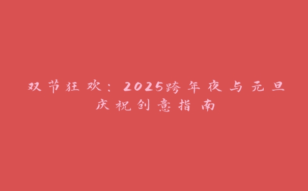 双节狂欢：2025跨年夜与元旦庆祝创意指南