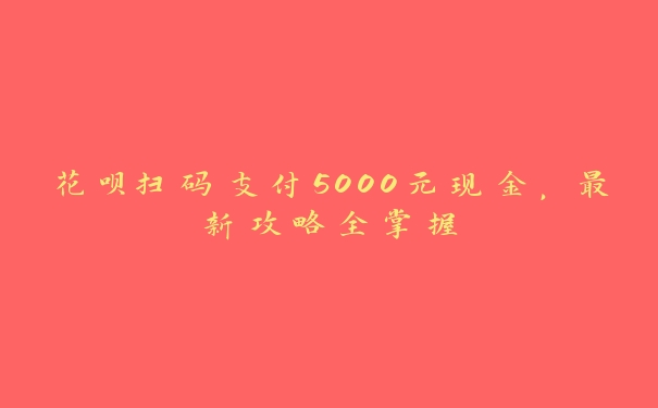 花呗扫码支付5000元现金，最新攻略全掌握