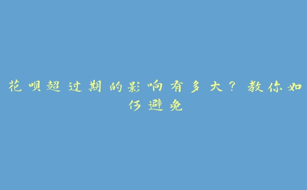 花呗超过期的影响有多大？教你如何避免