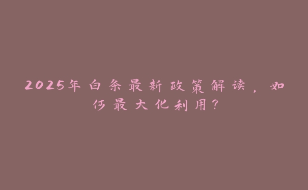 2025年白条最新政策解读，如何最大化利用？