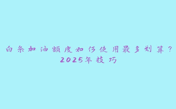 白条加油额度如何使用最多划算？2025年技巧