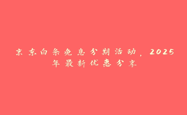 京东白条免息分期活动，2025年最新优惠分享