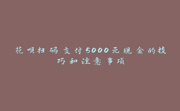 花呗扫码支付5000元现金的技巧和注意事项