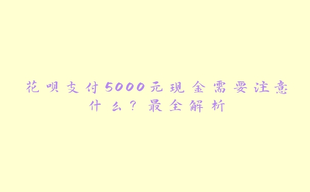 花呗支付5000元现金需要注意什么？最全解析