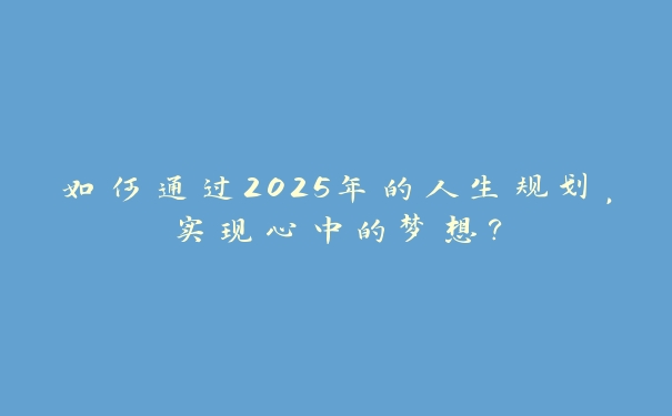 如何通过2025年的人生规划，实现心中的梦想？