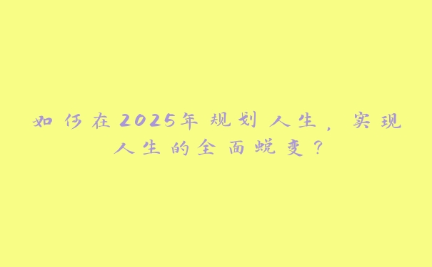 如何在2025年规划人生，实现人生的全面蜕变？