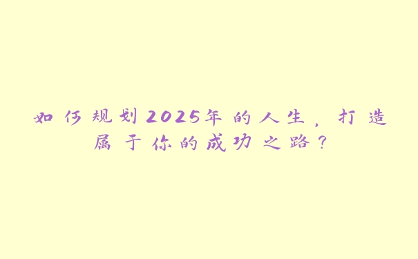 如何规划2025年的人生，打造属于你的成功之路？