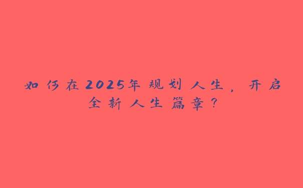 如何在2025年规划人生，开启全新人生篇章？