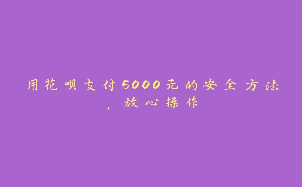 用花呗支付5000元的安全方法，放心操作