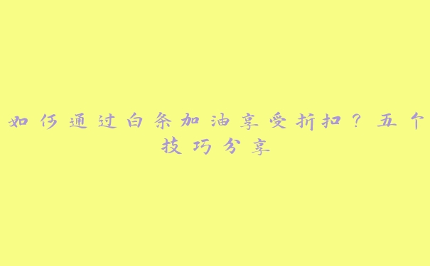 如何通过白条加油享受折扣？五个技巧分享