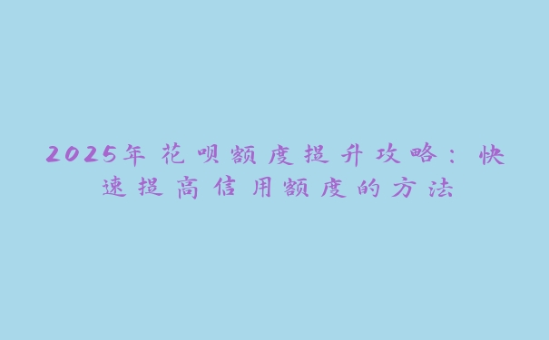 2025年花呗额度提升攻略：快速提高信用额度的方法