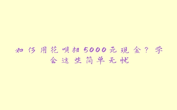 如何用花呗扫5000元现金？学会这些简单无忧