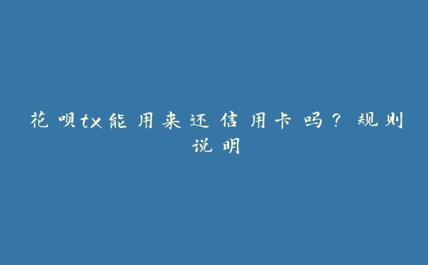 花呗tx能用来还信用卡吗？规则说明