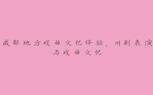 成都地方戏曲文化体验，川剧表演与戏曲文化