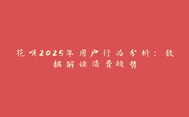 花呗2025年用户行为分析：数据解读消费趋势