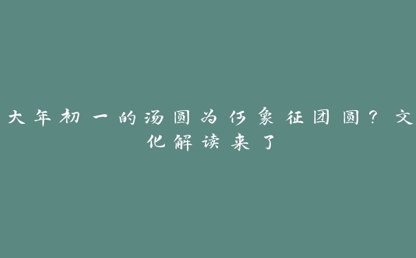 大年初一的汤圆为何象征团圆？文化解读来了