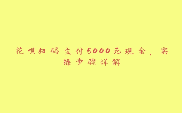 花呗扫码支付5000元现金，实操步骤详解