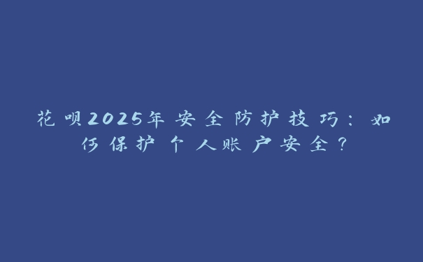 花呗2025年安全防护技巧：如何保护个人账户安全？