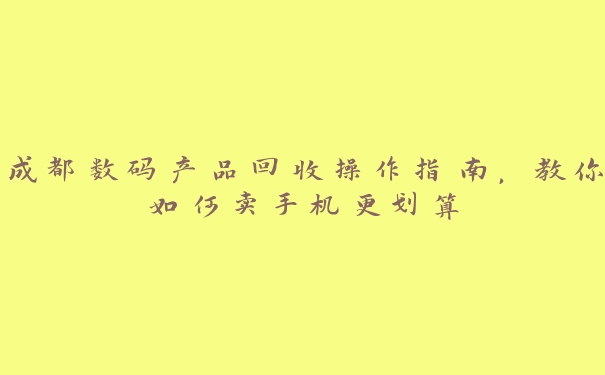 成都数码产品回收操作指南，教你如何卖手机更划算