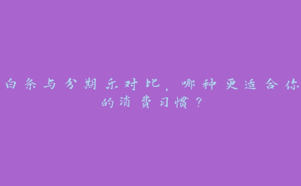 白条与分期乐对比，哪种更适合你的消费习惯？