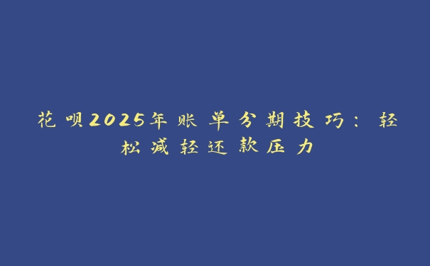 花呗2025年账单分期技巧：轻松减轻还款压力