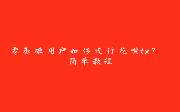 零基础用户如何进行花呗tx？ 简单教程