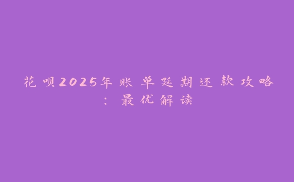 花呗2025年账单延期还款攻略：最优解读