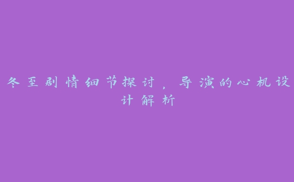 冬至剧情细节探讨，导演的心机设计解析