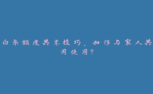 白条额度共享技巧，如何与家人共同使用？