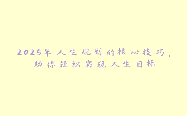 2025年人生规划的核心技巧，助你轻松实现人生目标